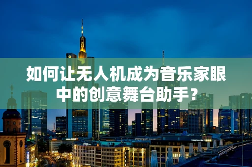 如何让无人机成为音乐家眼中的创意舞台助手？