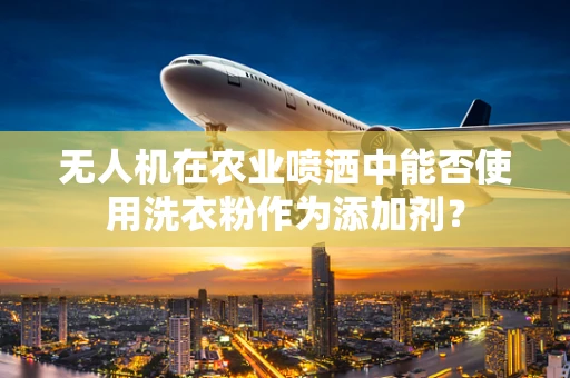 无人机在农业喷洒中能否使用洗衣粉作为添加剂？