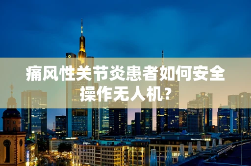 痛风性关节炎患者如何安全操作无人机？