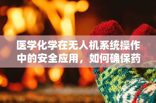 医学化学在无人机系统操作中的安全应用，如何确保药物运输的精准与安全？
