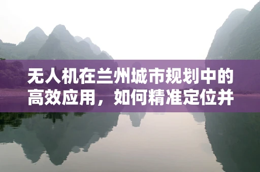 无人机在兰州城市规划中的高效应用，如何精准定位并传输高清影像？