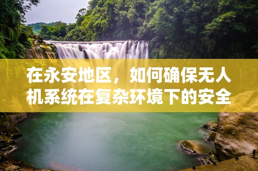 在永安地区，如何确保无人机系统在复杂环境下的安全操作？