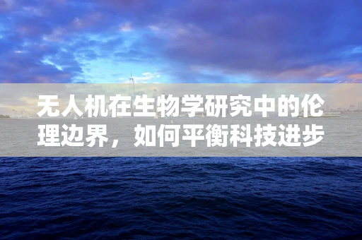 无人机在生物学研究中的伦理边界，如何平衡科技进步与生物多样性保护？