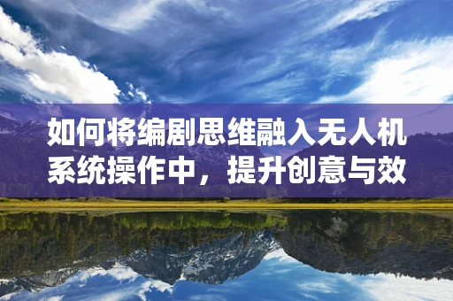 如何将编剧思维融入无人机系统操作中，提升创意与效率？