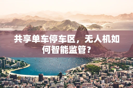 共享单车停车区，无人机如何智能监管？