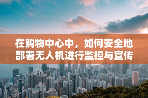 在购物中心中，如何安全地部署无人机进行监控与宣传？