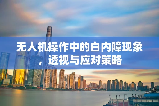 无人机操作中的白内障现象，透视与应对策略
