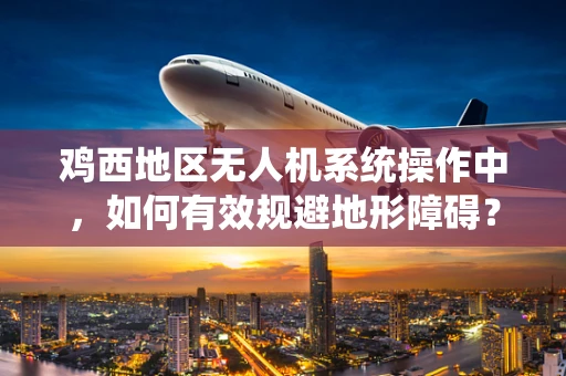 鸡西地区无人机系统操作中，如何有效规避地形障碍？