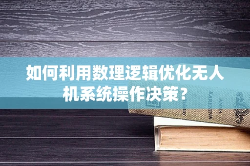 如何利用数理逻辑优化无人机系统操作决策？