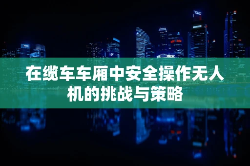 在缆车车厢中安全操作无人机的挑战与策略