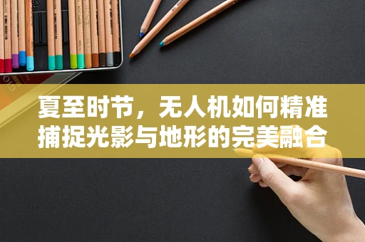 夏至时节，无人机如何精准捕捉光影与地形的完美融合？