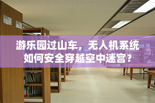 游乐园过山车，无人机系统如何安全穿越空中迷宫？