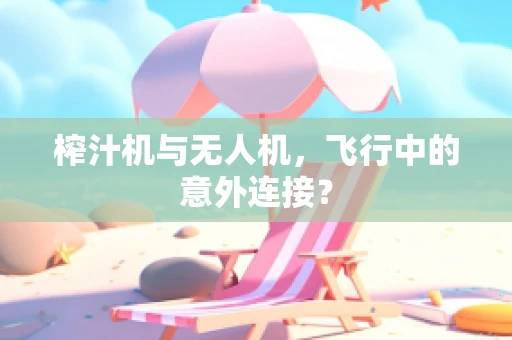 榨汁机与无人机，飞行中的意外连接？