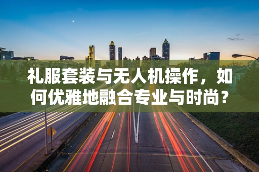 礼服套装与无人机操作，如何优雅地融合专业与时尚？