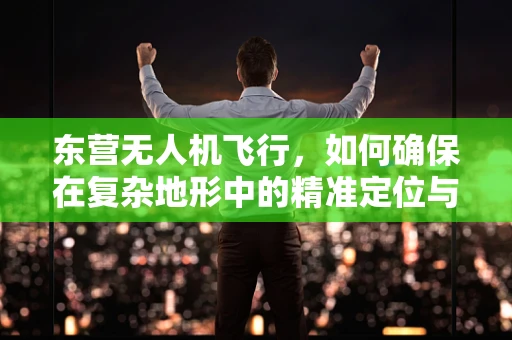东营无人机飞行，如何确保在复杂地形中的精准定位与避障？