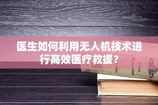 医生如何利用无人机技术进行高效医疗救援？