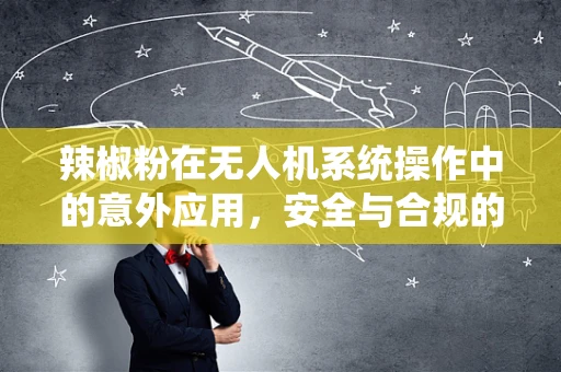 辣椒粉在无人机系统操作中的意外应用，安全与合规的边界探索