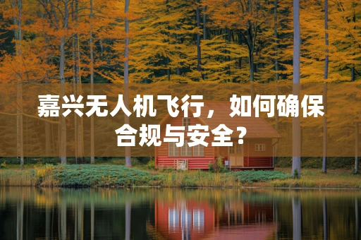嘉兴无人机飞行，如何确保合规与安全？