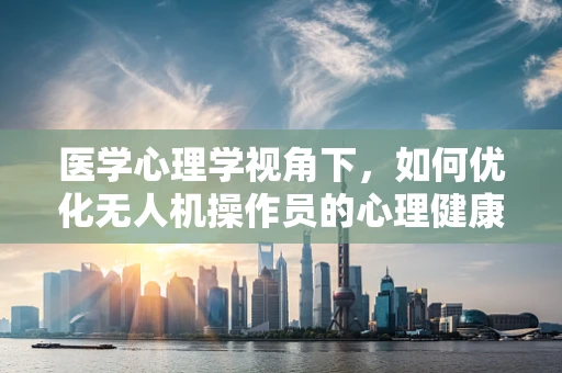 医学心理学视角下，如何优化无人机操作员的心理健康与安全？
