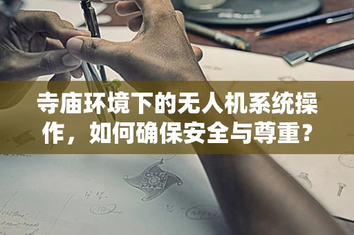 寺庙环境下的无人机系统操作，如何确保安全与尊重？