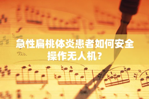 急性扁桃体炎患者如何安全操作无人机？