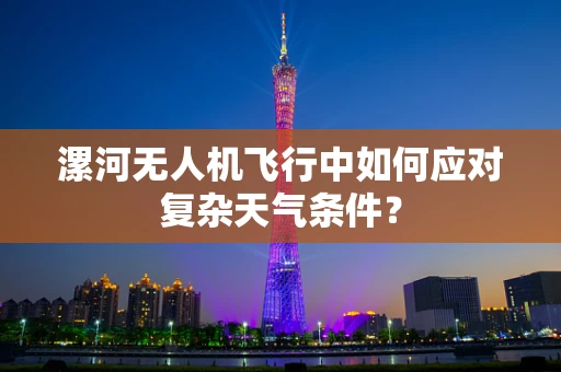 漯河无人机飞行中如何应对复杂天气条件？