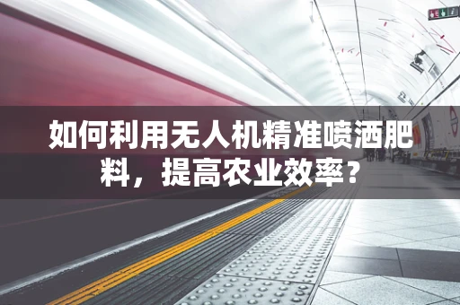 如何利用无人机精准喷洒肥料，提高农业效率？
