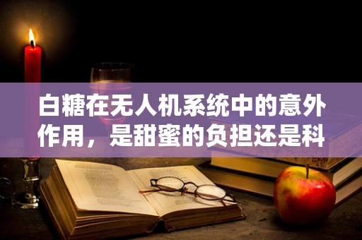白糖在无人机系统中的意外作用，是甜蜜的负担还是科技新突破？