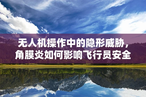 无人机操作中的隐形威胁，角膜炎如何影响飞行员安全？