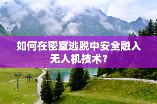 如何在密室逃脱中安全融入无人机技术？