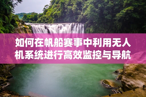 如何在帆船赛事中利用无人机系统进行高效监控与导航？