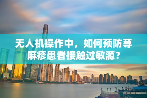 无人机操作中，如何预防荨麻疹患者接触过敏源？