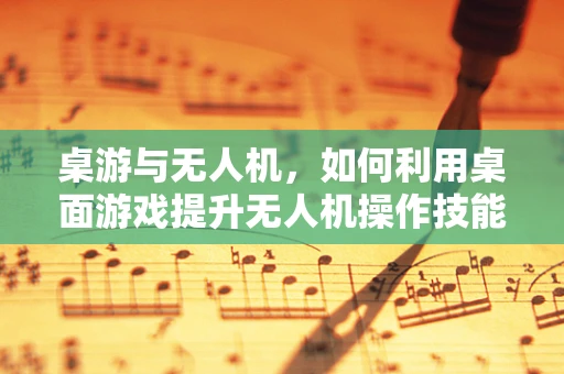 桌游与无人机，如何利用桌面游戏提升无人机操作技能？