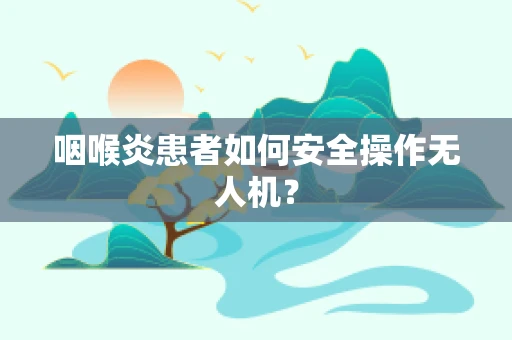 咽喉炎患者如何安全操作无人机？