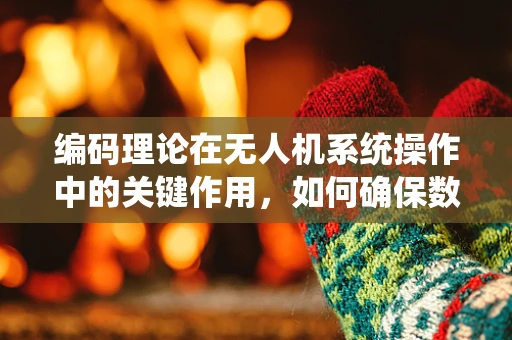 编码理论在无人机系统操作中的关键作用，如何确保数据传输的可靠与安全？