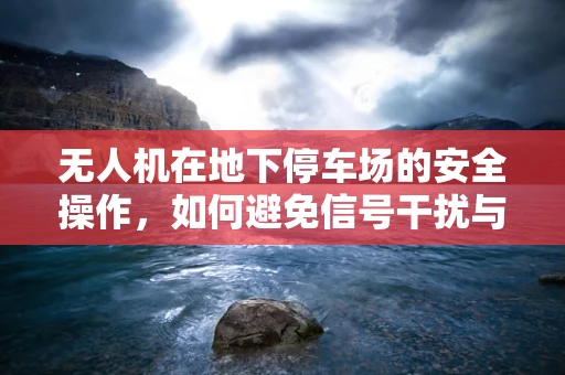 无人机在地下停车场的安全操作，如何避免信号干扰与障碍物碰撞？