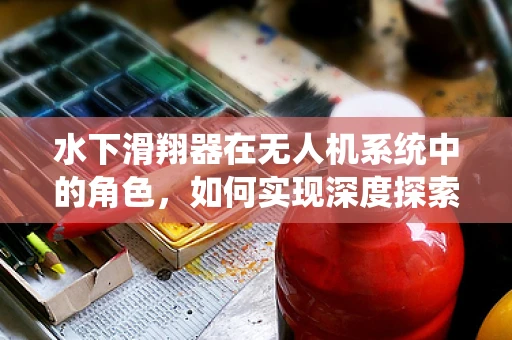 水下滑翔器在无人机系统中的角色，如何实现深度探索的完美融合？