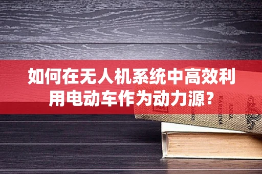 如何在无人机系统中高效利用电动车作为动力源？