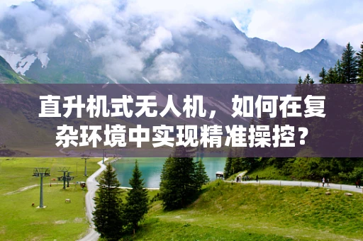 直升机式无人机，如何在复杂环境中实现精准操控？