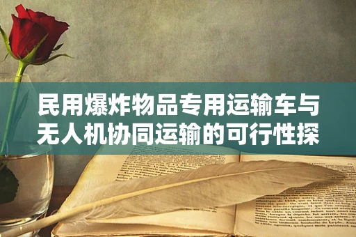 民用爆炸物品专用运输车与无人机协同运输的可行性探讨