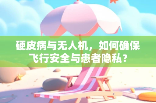 硬皮病与无人机，如何确保飞行安全与患者隐私？