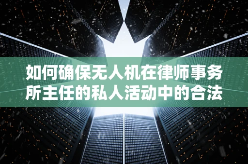 如何确保无人机在律师事务所主任的私人活动中的合法使用？