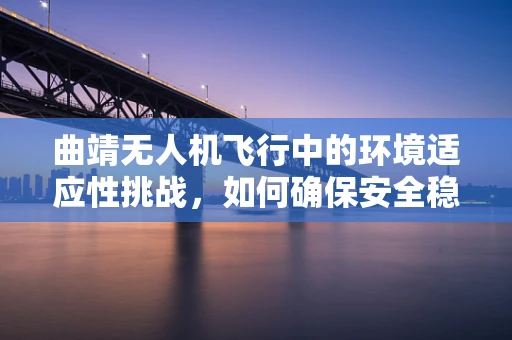 曲靖无人机飞行中的环境适应性挑战，如何确保安全稳定飞行？