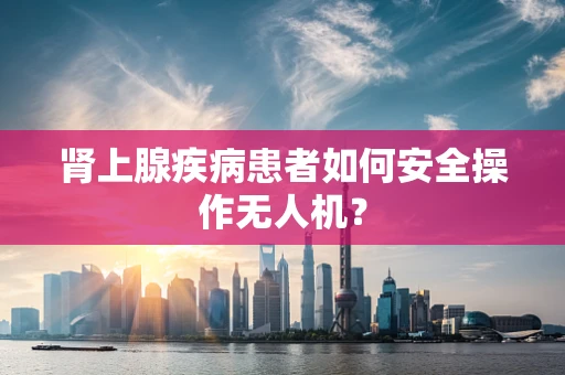 肾上腺疾病患者如何安全操作无人机？