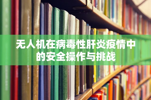 无人机在病毒性肝炎疫情中的安全操作与挑战
