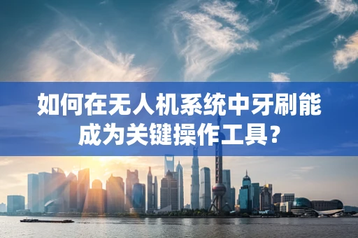如何在无人机系统中牙刷能成为关键操作工具？