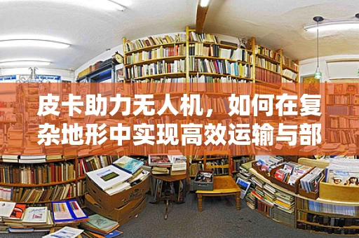 皮卡助力无人机，如何在复杂地形中实现高效运输与部署？