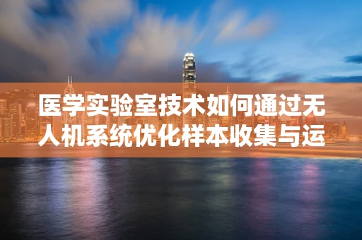 医学实验室技术如何通过无人机系统优化样本收集与运输？