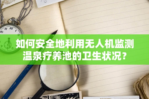 如何安全地利用无人机监测温泉疗养池的卫生状况？