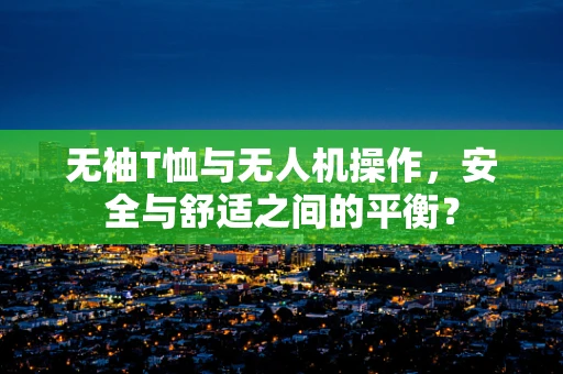 无袖T恤与无人机操作，安全与舒适之间的平衡？